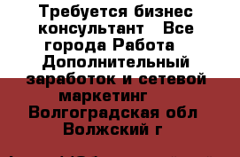 Требуется бизнес-консультант - Все города Работа » Дополнительный заработок и сетевой маркетинг   . Волгоградская обл.,Волжский г.